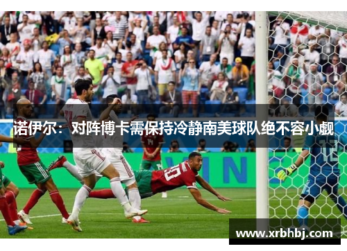 诺伊尔：对阵博卡需保持冷静南美球队绝不容小觑
