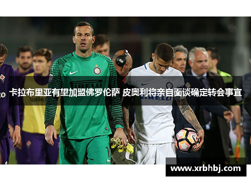 卡拉布里亚有望加盟佛罗伦萨 皮奥利将亲自面谈确定转会事宜