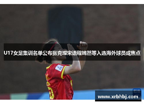 U17女足集训名单公布张克璨宋语程嫣然等入选海外球员成焦点