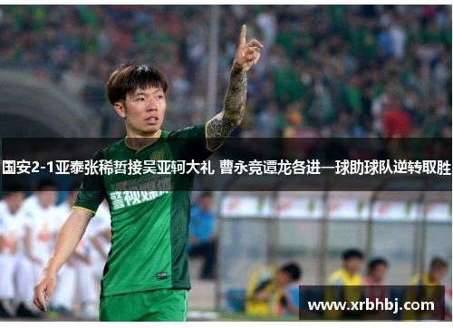 国安2-1亚泰张稀哲接吴亚轲大礼 曹永竞谭龙各进一球助球队逆转取胜