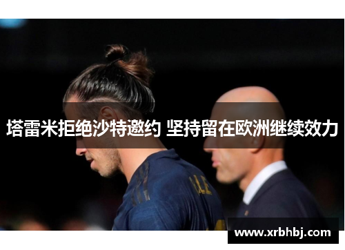 塔雷米拒绝沙特邀约 坚持留在欧洲继续效力